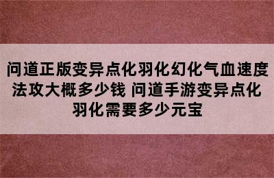 问道正版变异点化羽化幻化气血速度法攻大概多少钱 问道手游变异点化羽化需要多少元宝